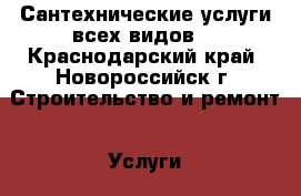 Сантехнические услуги всех видов. - Краснодарский край, Новороссийск г. Строительство и ремонт » Услуги   . Краснодарский край,Новороссийск г.